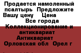 Продается намоленный псалтырь. Предложите Вашу цену! › Цена ­ 600 000 - Все города Коллекционирование и антиквариат » Антиквариат   . Орловская обл.,Орел г.